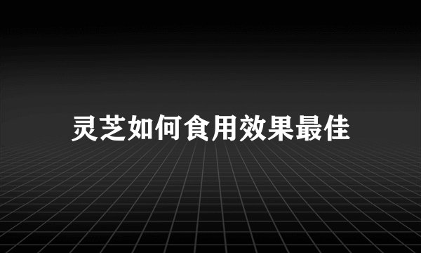 灵芝如何食用效果最佳