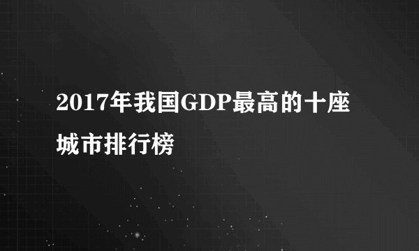 2017年我国GDP最高的十座城市排行榜