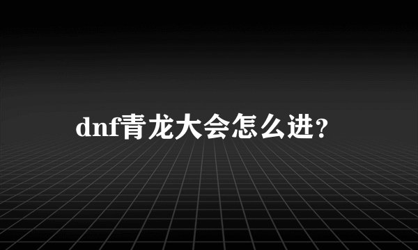 dnf青龙大会怎么进？