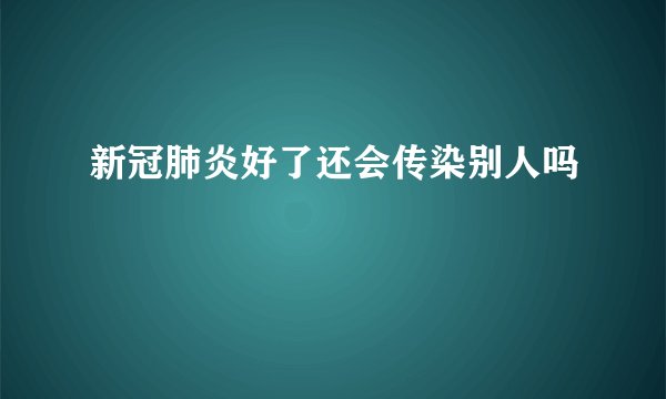 新冠肺炎好了还会传染别人吗
