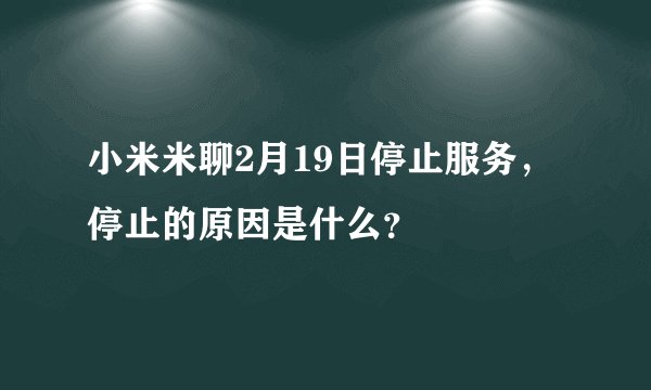 小米米聊2月19日停止服务，停止的原因是什么？