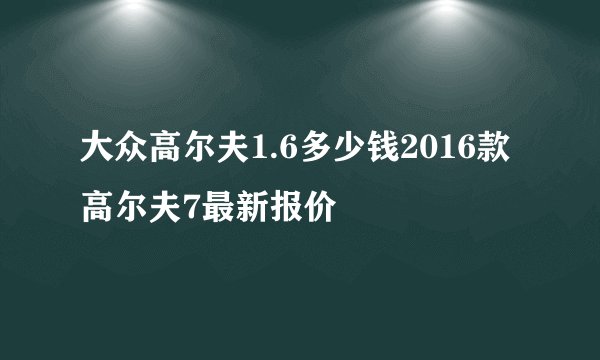 大众高尔夫1.6多少钱2016款高尔夫7最新报价