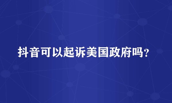 抖音可以起诉美国政府吗？