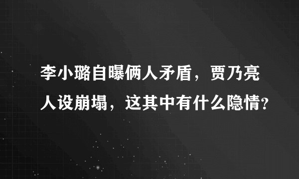 李小璐自曝俩人矛盾,贾乃亮人设崩塌,这其中有什么隐情?