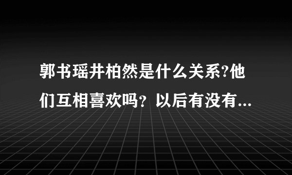 郭书瑶井柏然是什么关系?他们互相喜欢吗？以后有没有可能在一起？