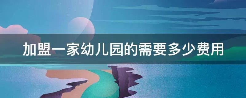 加盟一家幼儿园的需要多少费用