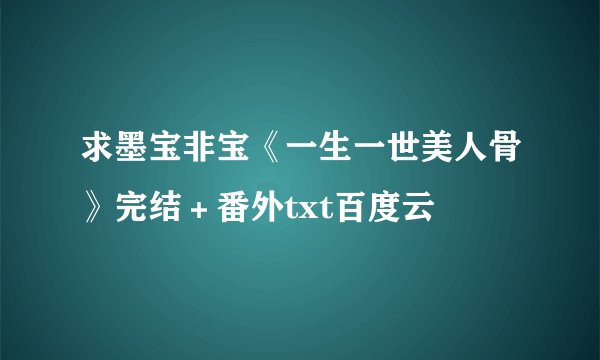 求墨宝非宝《一生一世美人骨》完结＋番外txt百度云