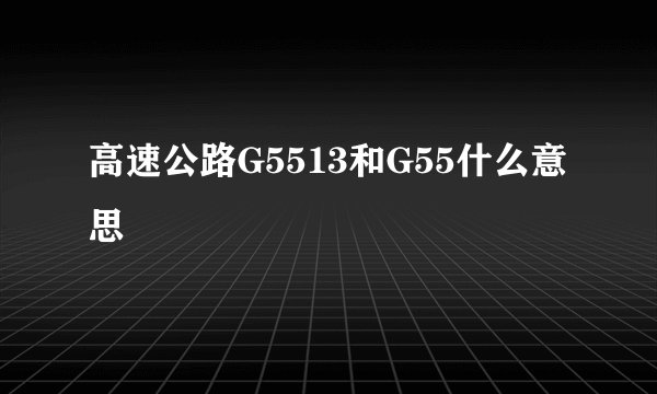 高速公路G5513和G55什么意思