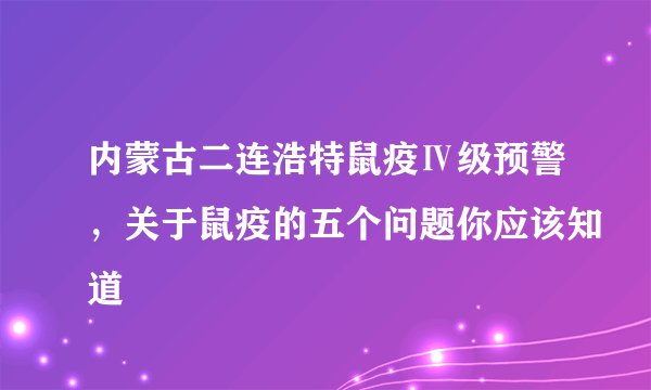 内蒙古二连浩特鼠疫Ⅳ级预警，关于鼠疫的五个问题你应该知道