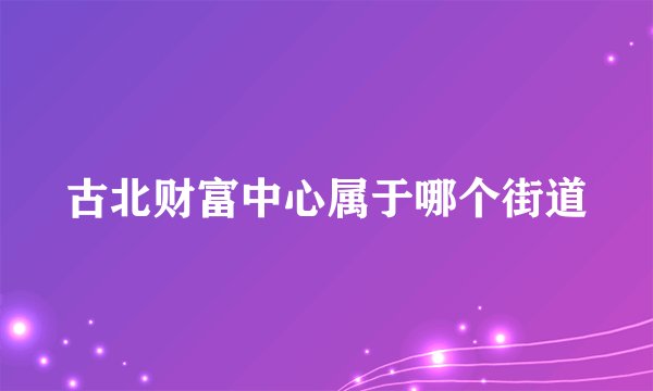 古北财富中心属于哪个街道