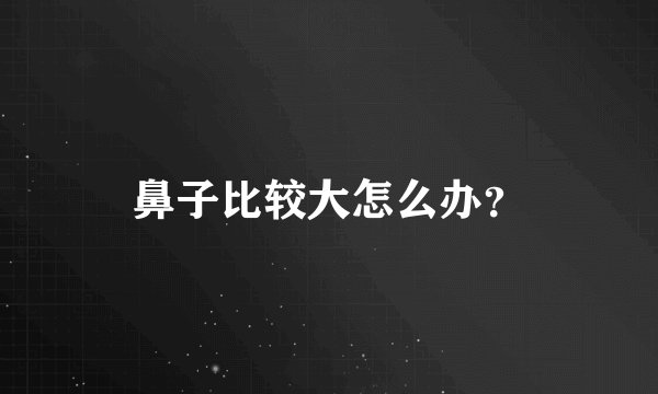 鼻子比较大怎么办？