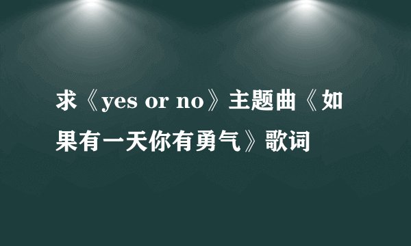 求《yes or no》主题曲《如果有一天你有勇气》歌词