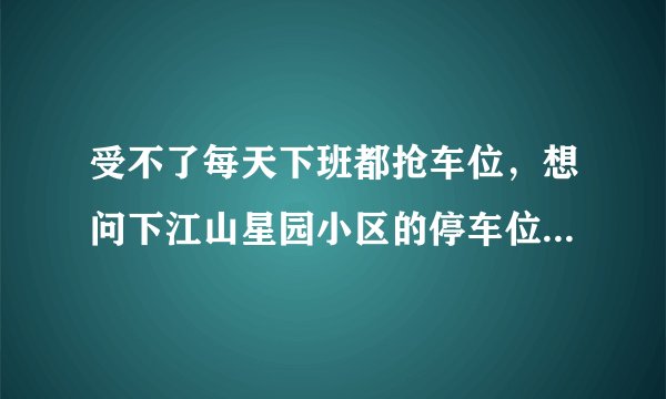 受不了每天下班都抢车位，想问下江山星园小区的停车位能买吗，或者具体怎么租？