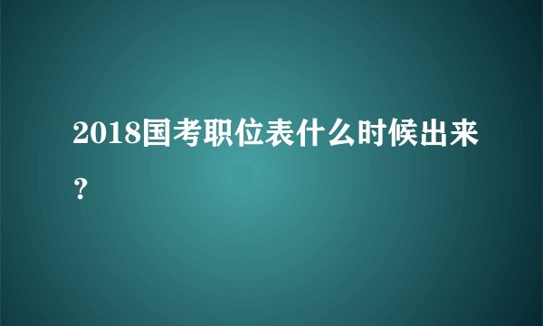 2018国考职位表什么时候出来?