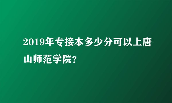 2019年专接本多少分可以上唐山师范学院？