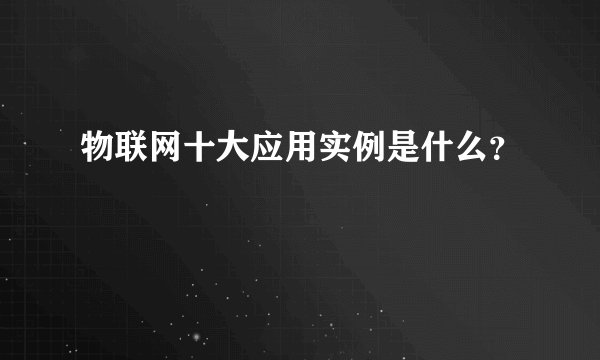 物联网十大应用实例是什么?