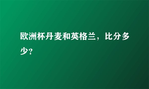 欧洲杯丹麦和英格兰，比分多少？