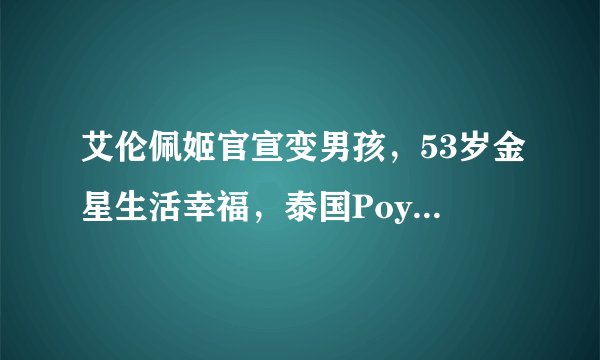 艾伦佩姬官宣变男孩,53岁金星生活幸福,泰国Poy反成最美女神