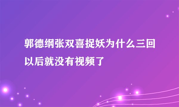 郭德纲张双喜捉妖为什么三回以后就没有视频了