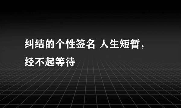 纠结的个性签名 人生短暂,经不起等待