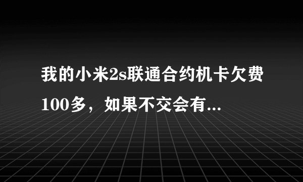 我的小米2s联通合约机卡欠费100多，如果不交会有什么后果