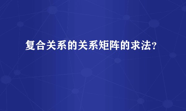 复合关系的关系矩阵的求法？