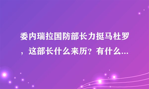 委内瑞拉国防部长力挺马杜罗，这部长什么来历？有什么战绩和过人之处？