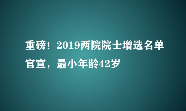 重磅!2019两院院士增选名单官宣,最小年龄42岁