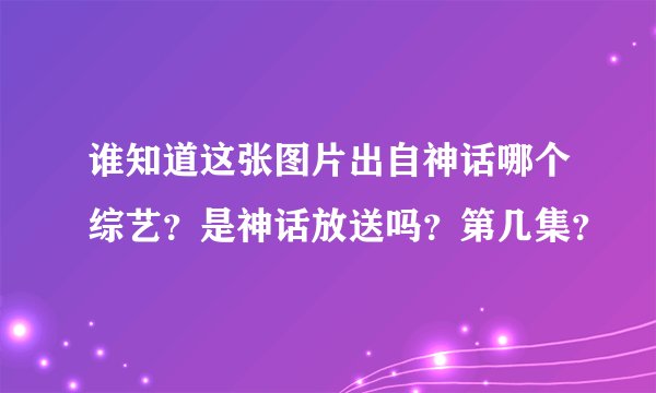 谁知道这张图片出自神话哪个综艺？是神话放送吗？第几集？