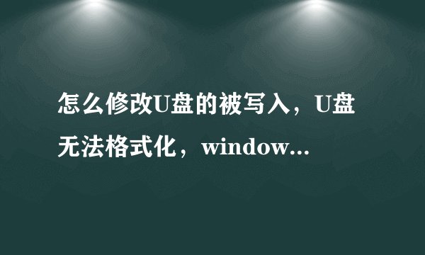 怎么修改U盘的被写入，U盘无法格式化，windows无法保存文件！