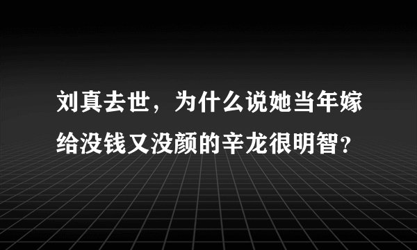 刘真去世，为什么说她当年嫁给没钱又没颜的辛龙很明智？