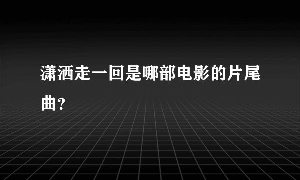 潇洒走一回是哪部电影的片尾曲？