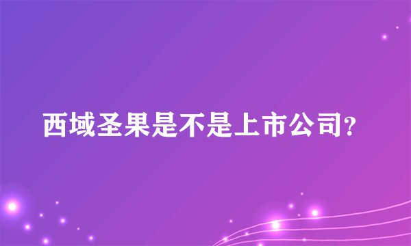 西域圣果是不是上市公司？