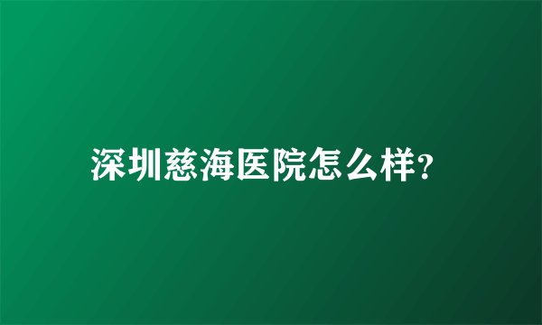 深圳慈海医院怎么样？