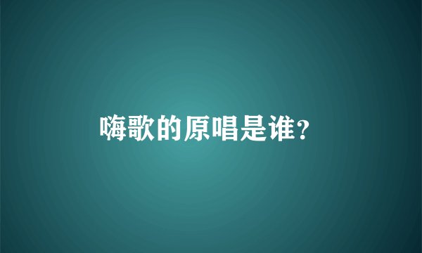 嗨歌的原唱是谁？