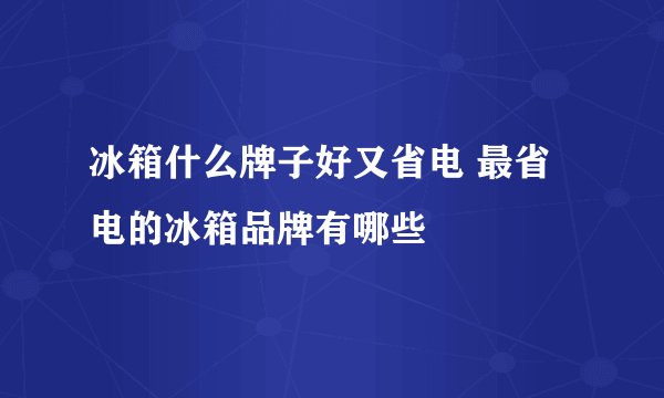 冰箱什么牌子好又省电 最省电的冰箱品牌有哪些