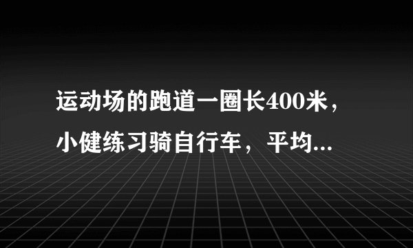 运动场的跑道一圈长400米，小健练习骑自行车，平均每分骑350米，小康练习跑步。平均每分跑250米，两人从