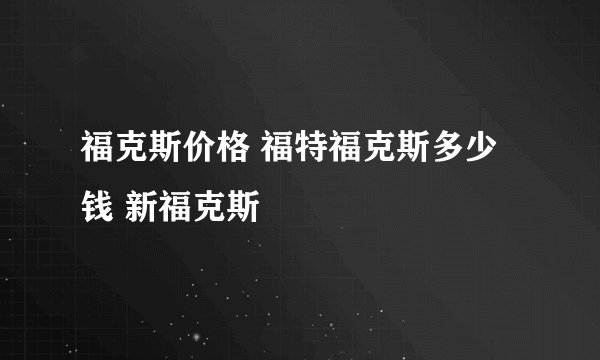 福克斯价格 福特福克斯多少钱 新福克斯