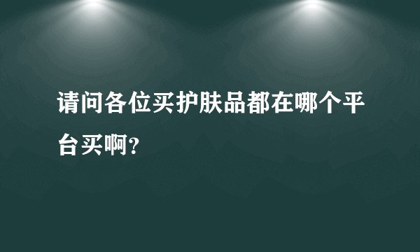请问各位买护肤品都在哪个平台买啊?