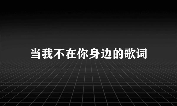当我不在你身边的歌词