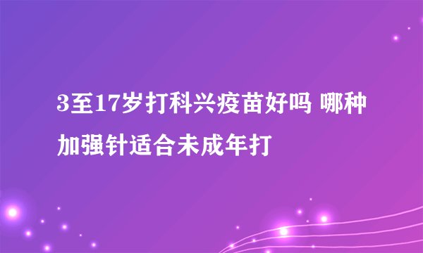 3至17岁打科兴疫苗好吗 哪种加强针适合未成年打
