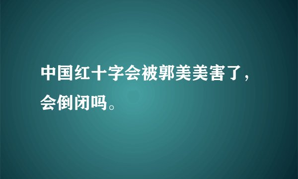 中国红十字会被郭美美害了，会倒闭吗。