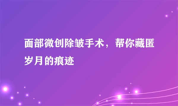 面部微创除皱手术，帮你藏匿岁月的痕迹