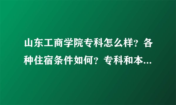 山东工商学院专科怎么样？各种住宿条件如何？专科和本科是分开的吧，在哪个校区