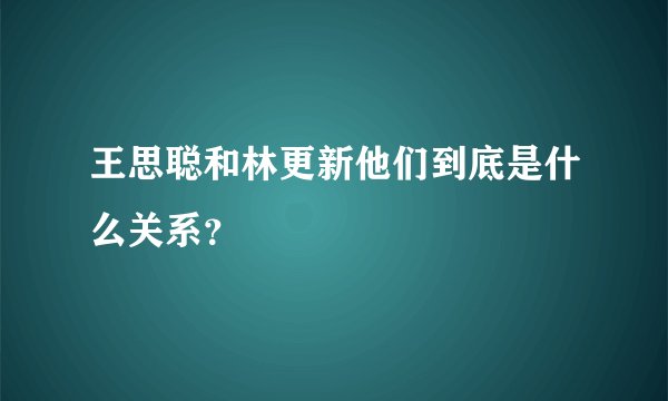 王思聪和林更新他们到底是什么关系？