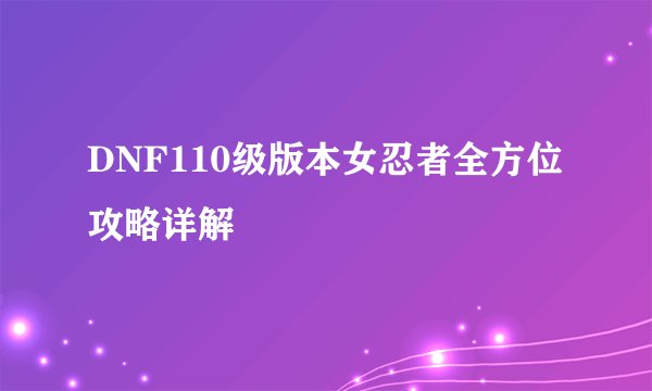 DNF110级版本女忍者全方位攻略详解