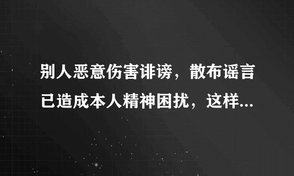 别人恶意伤害诽谤，散布谣言已造成本人精神困扰，这样构成什么罪