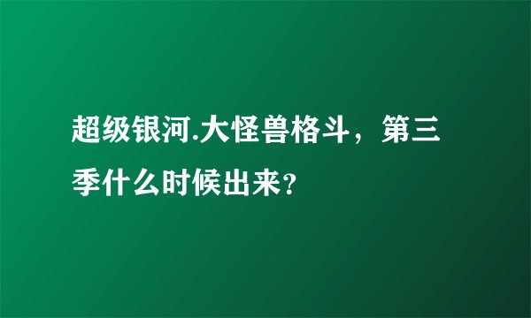 超级银河.大怪兽格斗，第三季什么时候出来？
