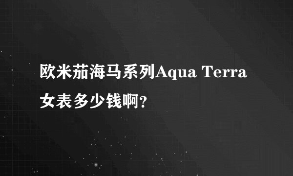 欧米茄海马系列Aqua Terra女表多少钱啊？