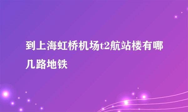 到上海虹桥机场t2航站楼有哪几路地铁